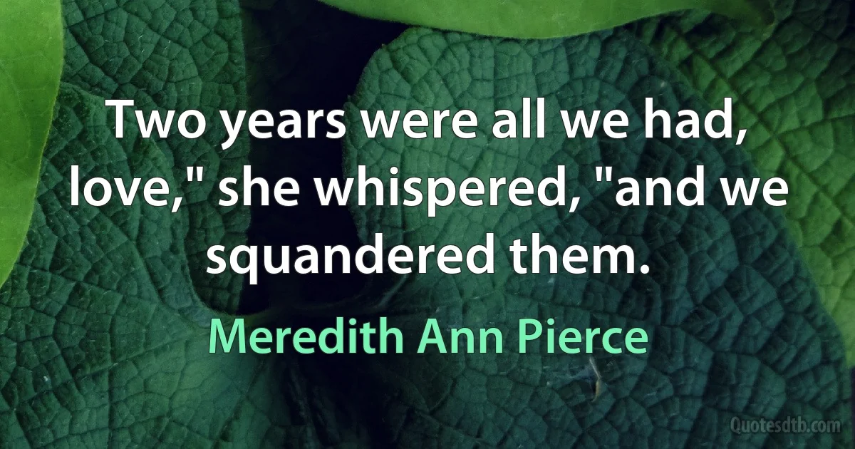 Two years were all we had, love," she whispered, "and we squandered them. (Meredith Ann Pierce)