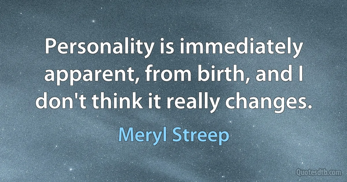 Personality is immediately apparent, from birth, and I don't think it really changes. (Meryl Streep)