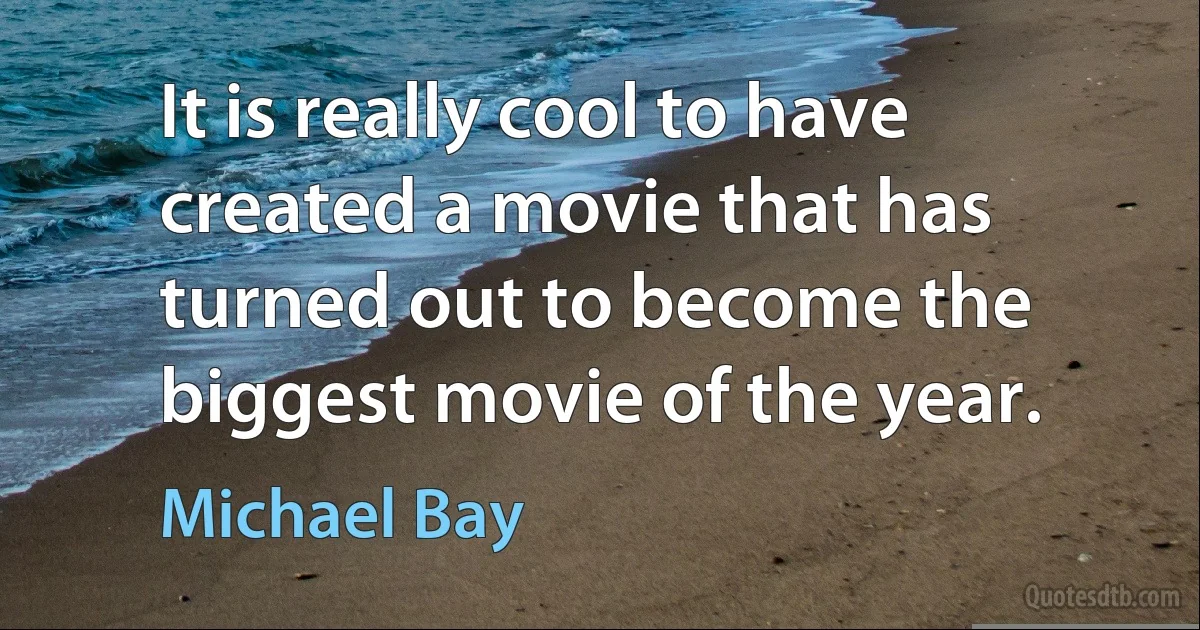 It is really cool to have created a movie that has turned out to become the biggest movie of the year. (Michael Bay)