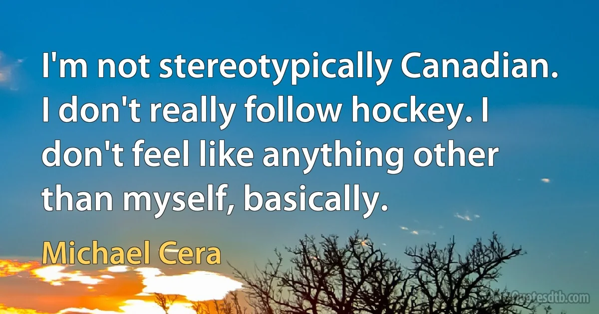 I'm not stereotypically Canadian. I don't really follow hockey. I don't feel like anything other than myself, basically. (Michael Cera)