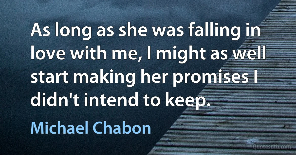 As long as she was falling in love with me, I might as well start making her promises I didn't intend to keep. (Michael Chabon)