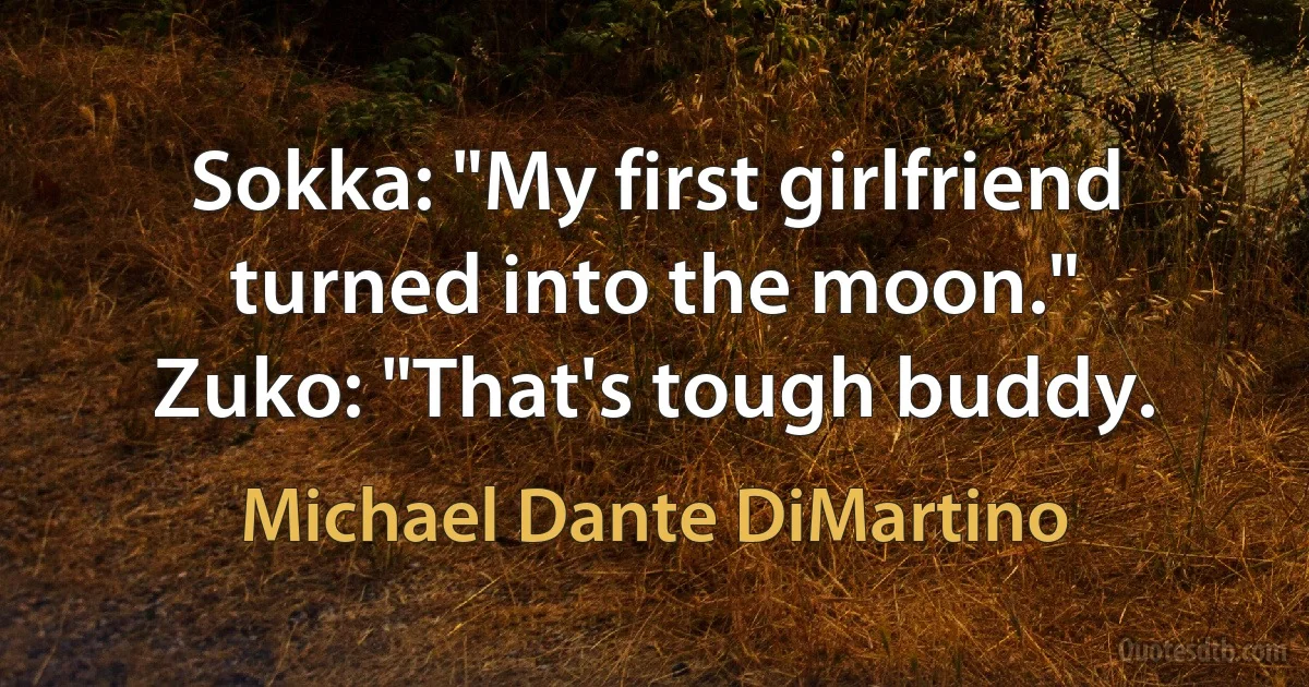 Sokka: "My first girlfriend turned into the moon."
Zuko: "That's tough buddy. (Michael Dante DiMartino)