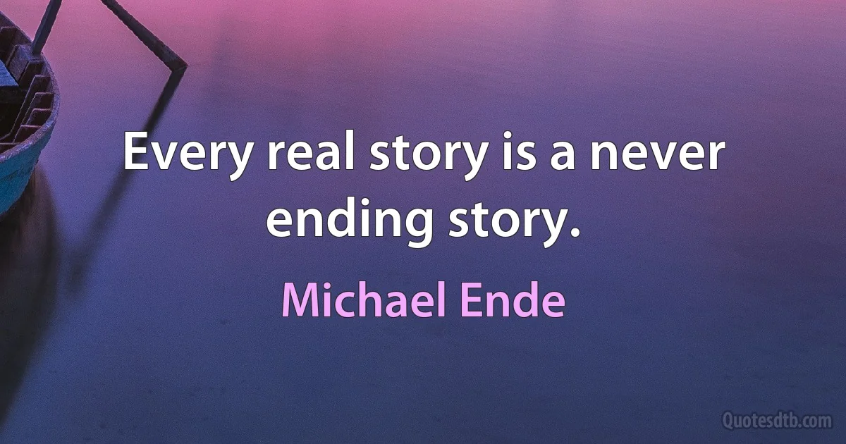 Every real story is a never ending story. (Michael Ende)