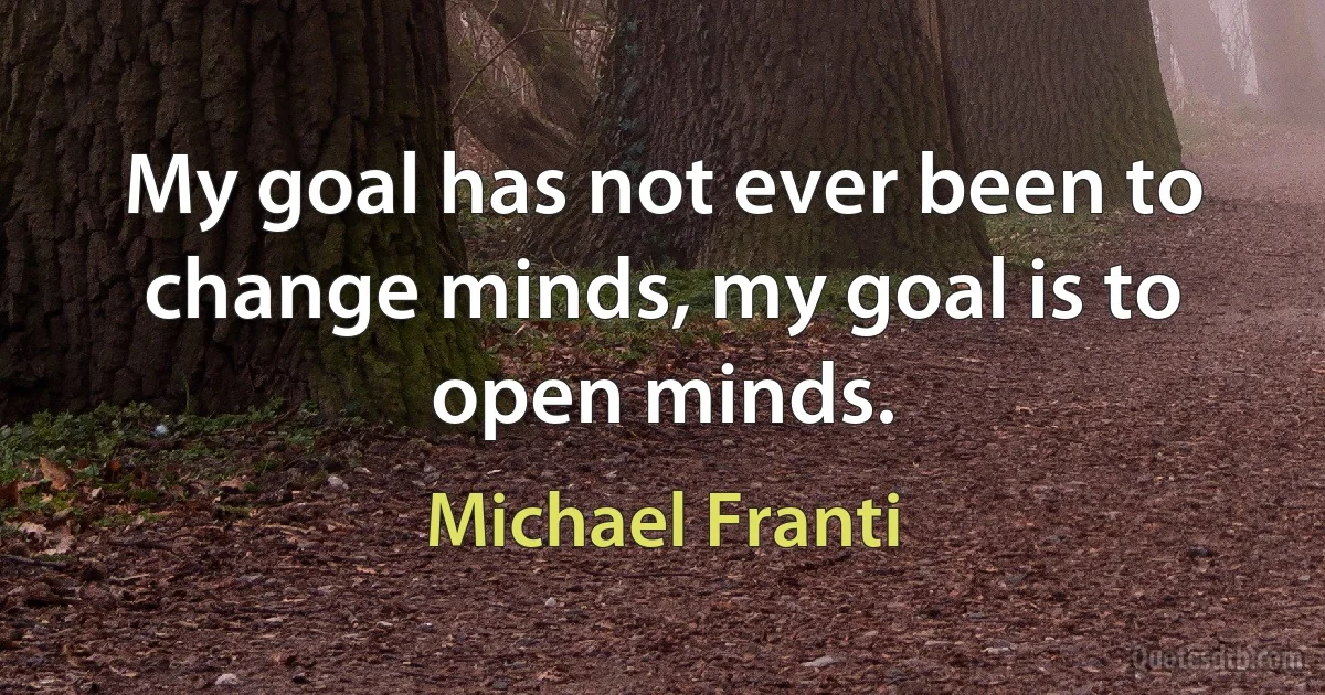 My goal has not ever been to change minds, my goal is to open minds. (Michael Franti)