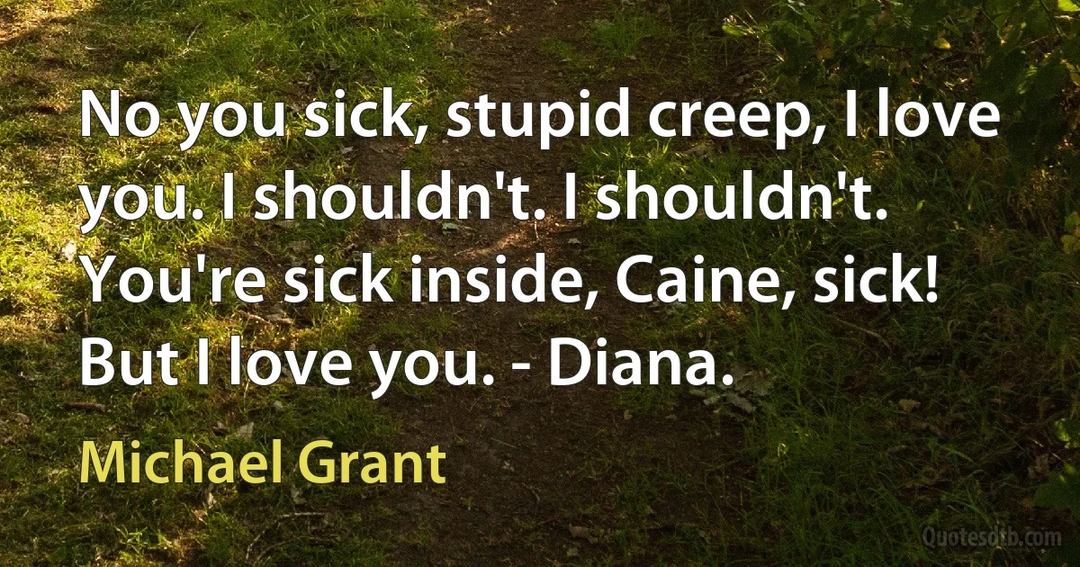 No you sick, stupid creep, I love you. I shouldn't. I shouldn't. You're sick inside, Caine, sick! But I love you. - Diana. (Michael Grant)