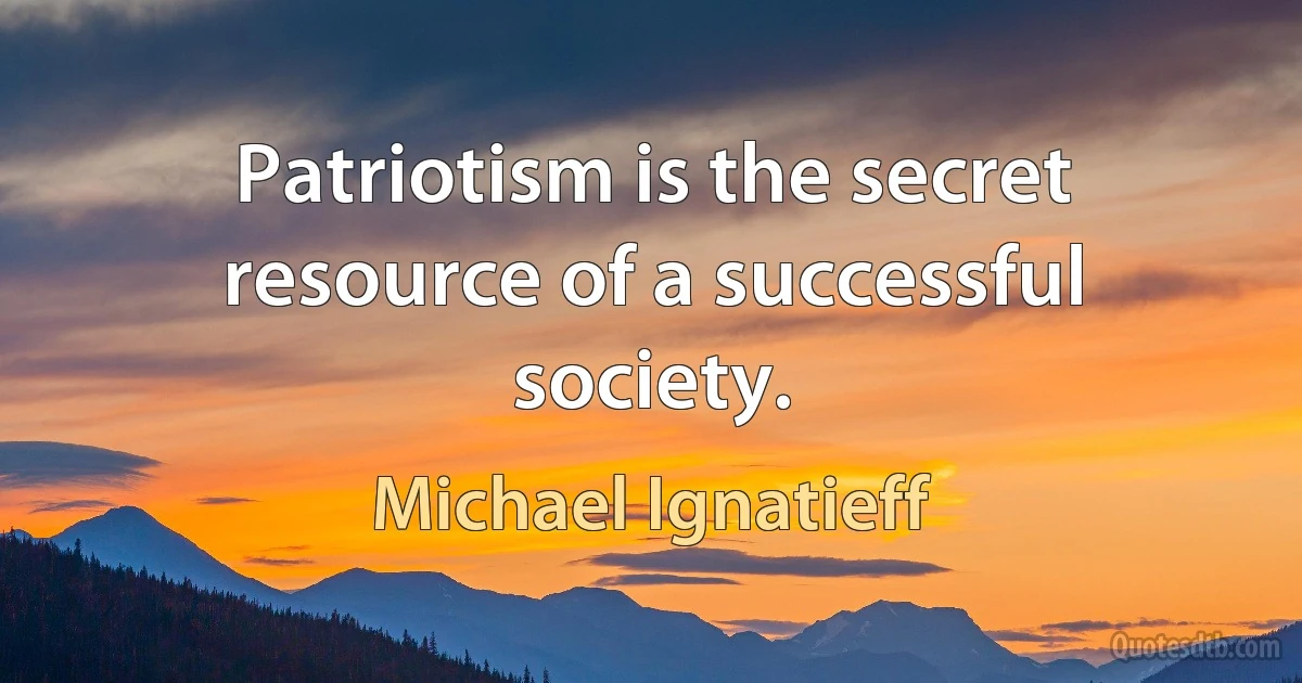 Patriotism is the secret resource of a successful society. (Michael Ignatieff)