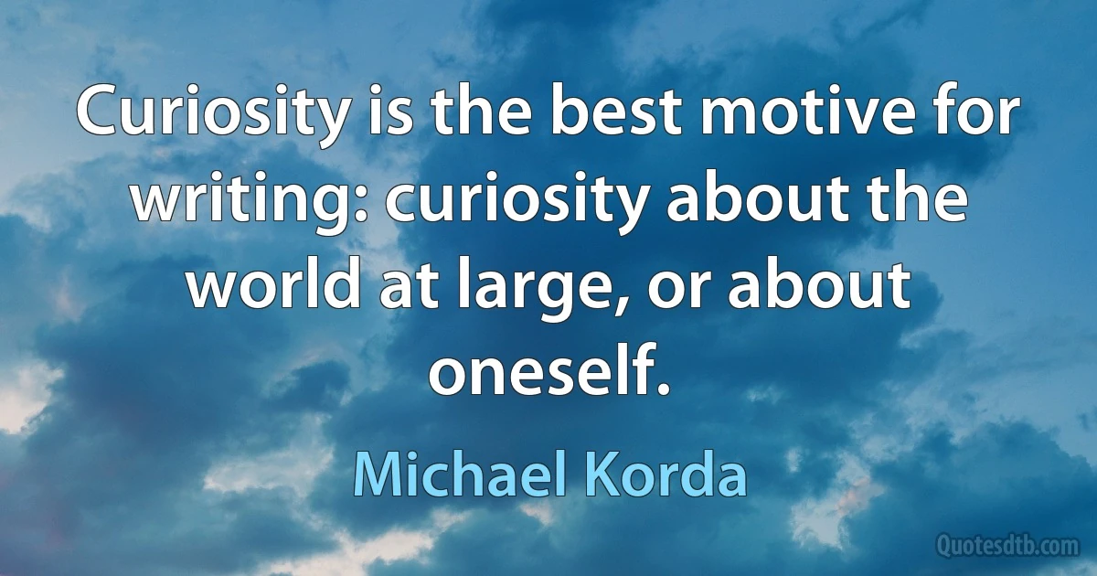 Curiosity is the best motive for writing: curiosity about the world at large, or about oneself. (Michael Korda)