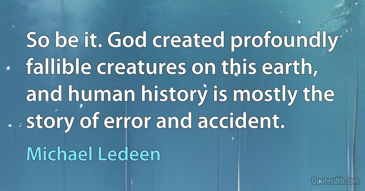 So be it. God created profoundly fallible creatures on this earth, and human history is mostly the story of error and accident. (Michael Ledeen)