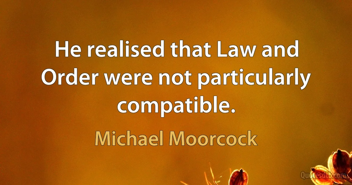 He realised that Law and Order were not particularly compatible. (Michael Moorcock)