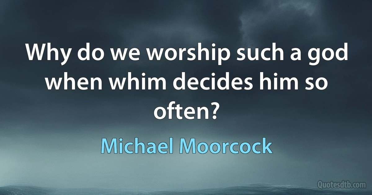 Why do we worship such a god when whim decides him so often? (Michael Moorcock)