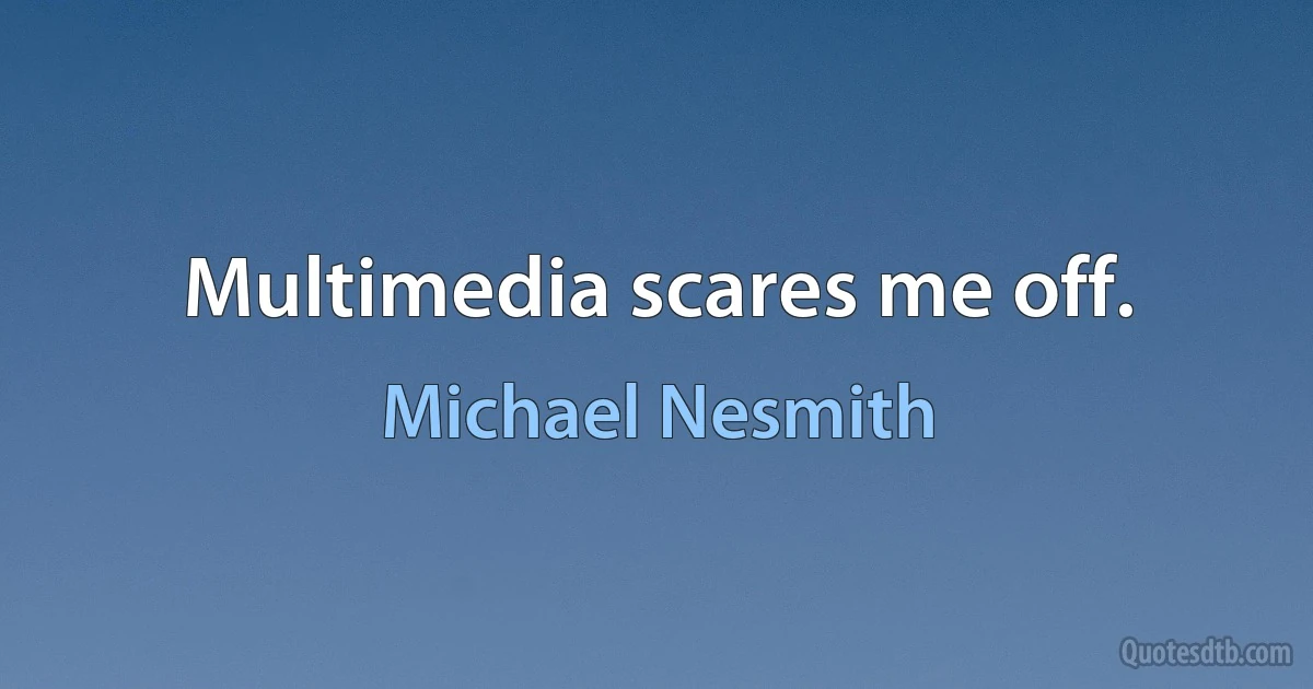 Multimedia scares me off. (Michael Nesmith)