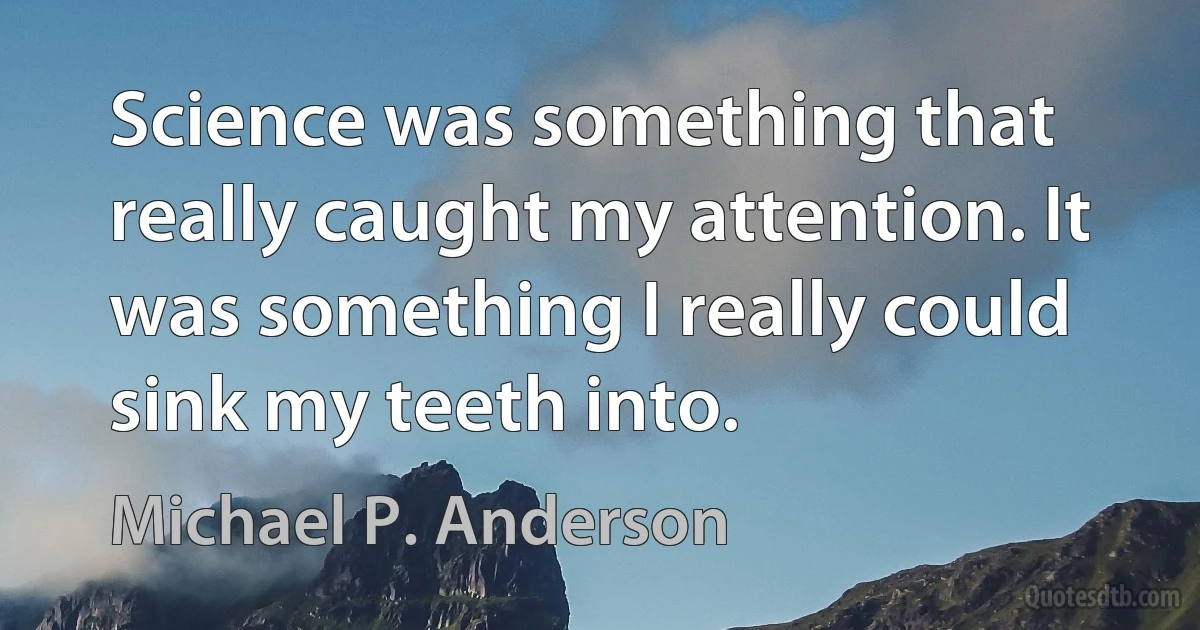 Science was something that really caught my attention. It was something I really could sink my teeth into. (Michael P. Anderson)