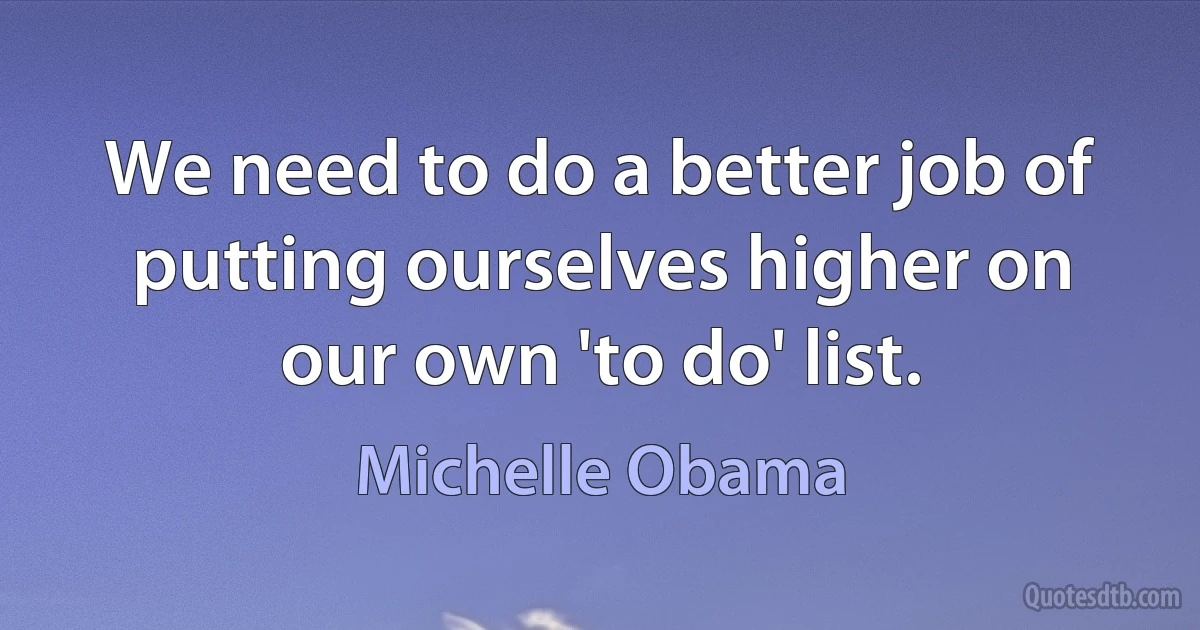 We need to do a better job of putting ourselves higher on our own 'to do' list. (Michelle Obama)