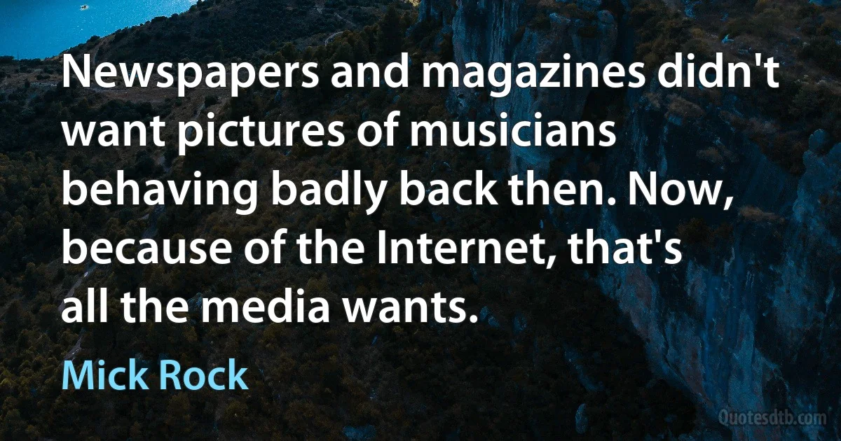 Newspapers and magazines didn't want pictures of musicians behaving badly back then. Now, because of the Internet, that's all the media wants. (Mick Rock)