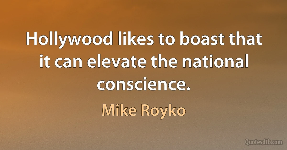 Hollywood likes to boast that it can elevate the national conscience. (Mike Royko)