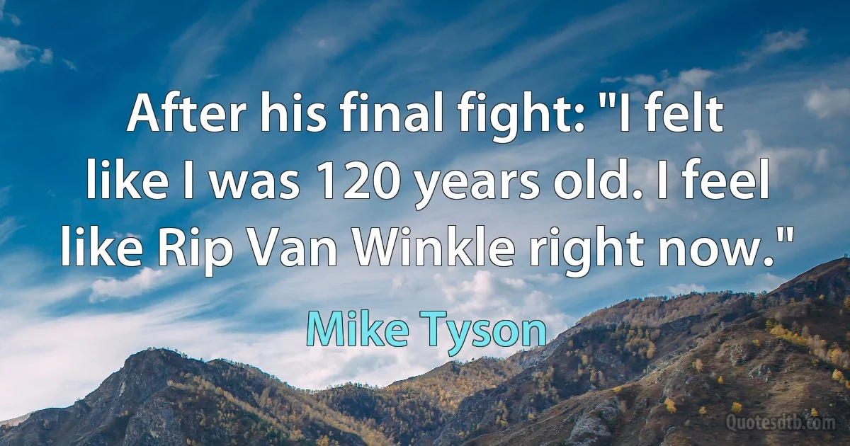 After his final fight: "I felt like I was 120 years old. I feel like Rip Van Winkle right now." (Mike Tyson)