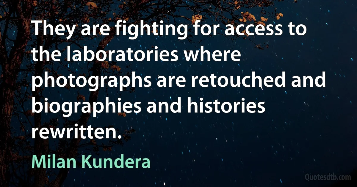 They are fighting for access to the laboratories where photographs are retouched and biographies and histories rewritten. (Milan Kundera)