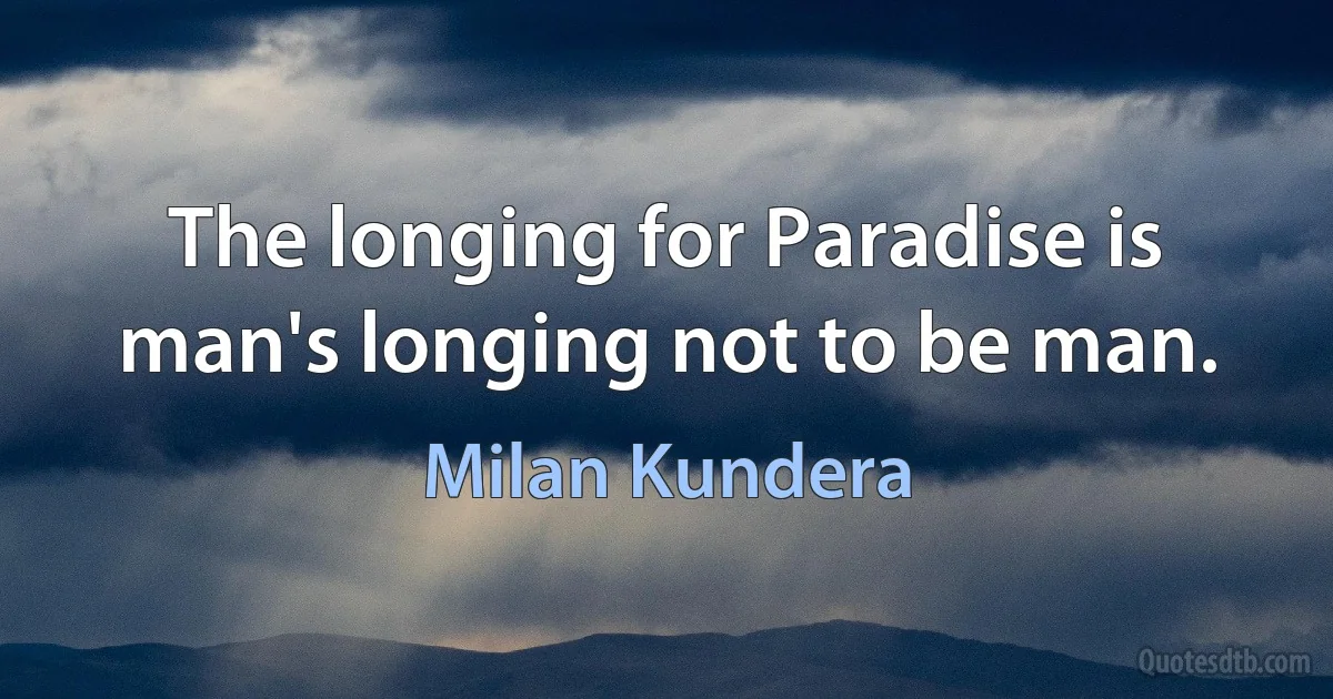 The longing for Paradise is man's longing not to be man. (Milan Kundera)