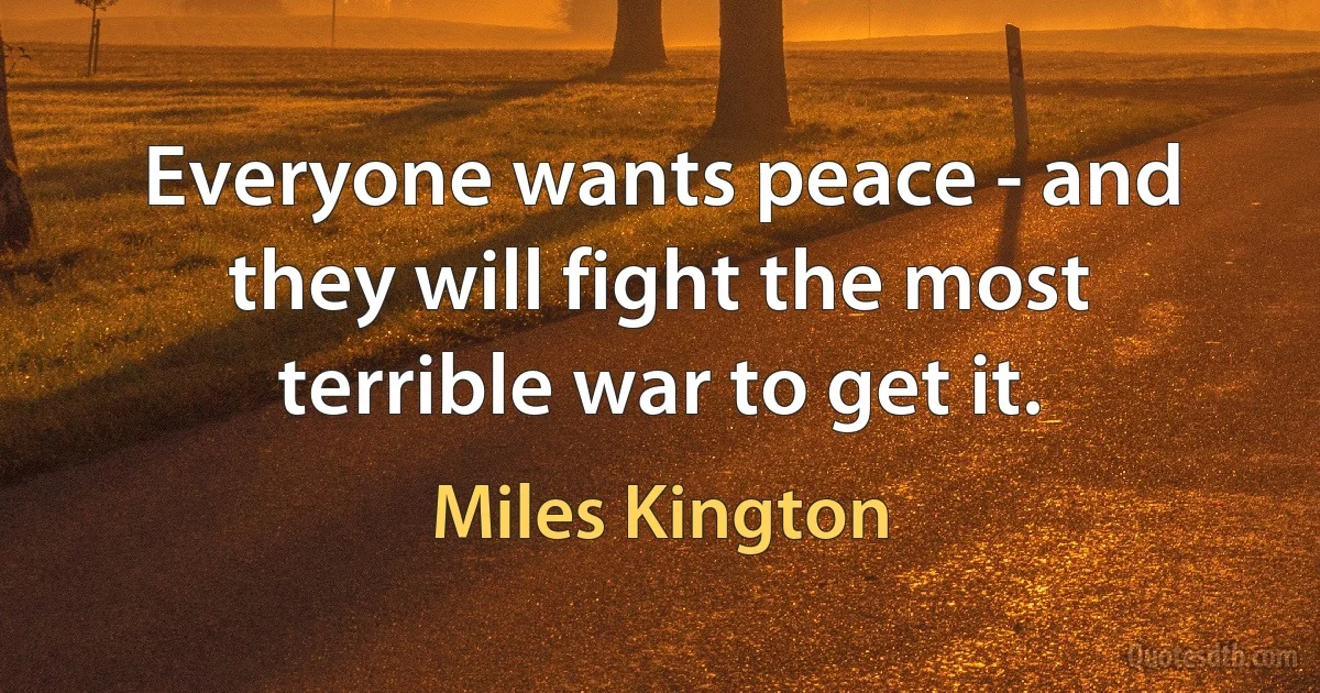 Everyone wants peace - and they will fight the most terrible war to get it. (Miles Kington)