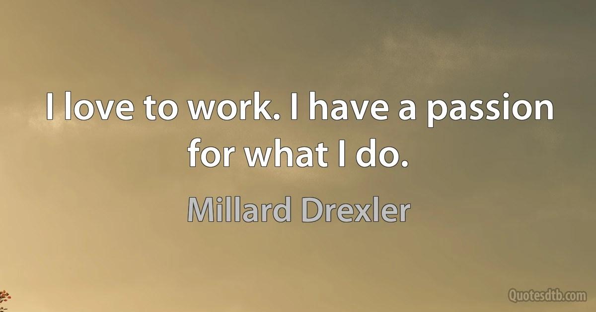 I love to work. I have a passion for what I do. (Millard Drexler)