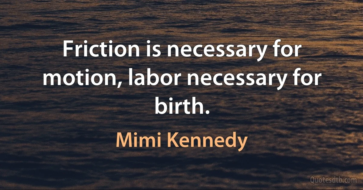 Friction is necessary for motion, labor necessary for birth. (Mimi Kennedy)