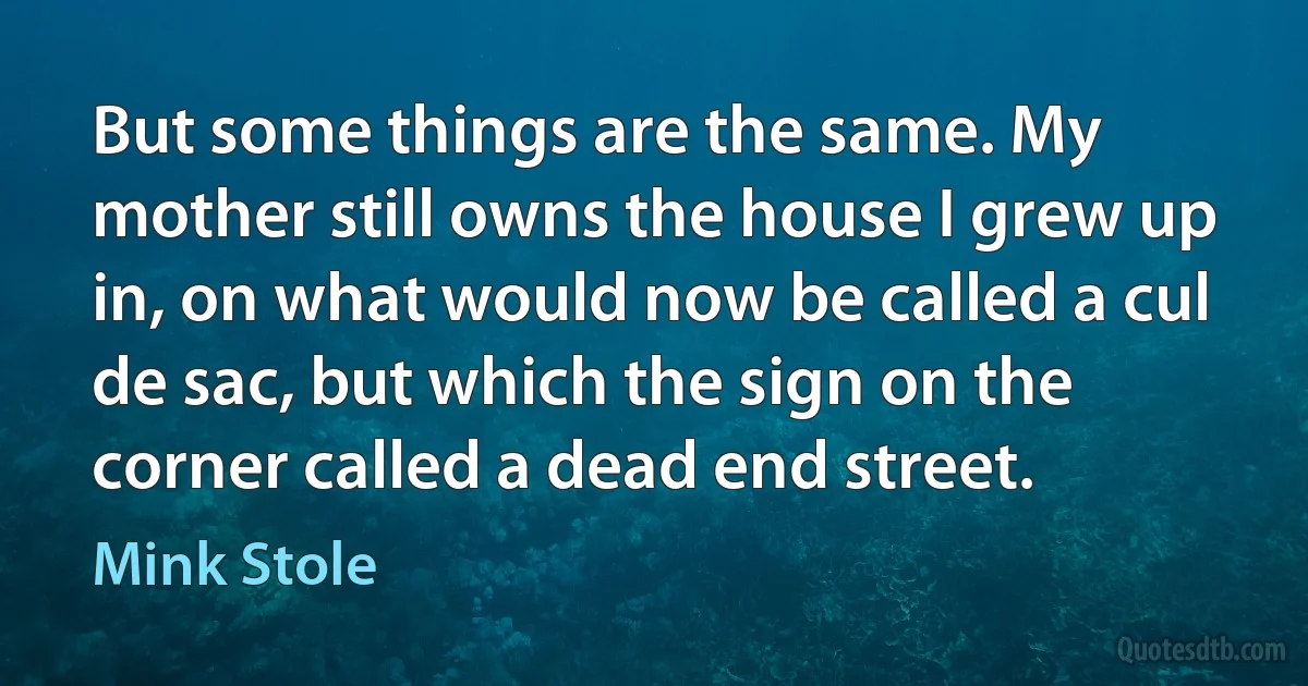 But some things are the same. My mother still owns the house I grew up in, on what would now be called a cul de sac, but which the sign on the corner called a dead end street. (Mink Stole)