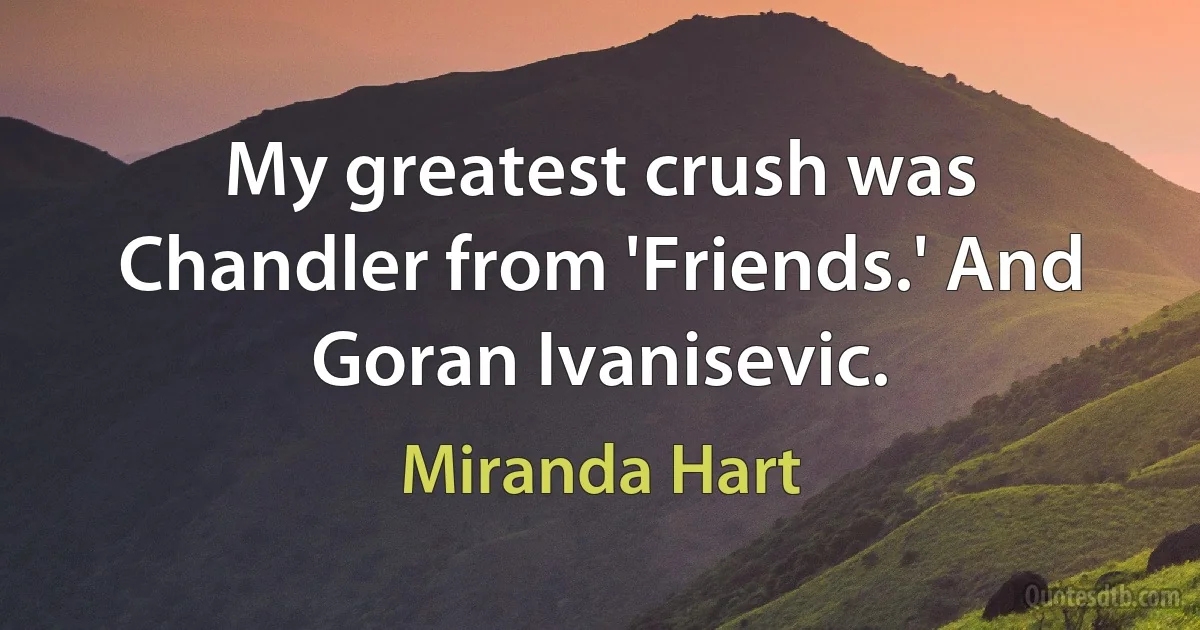 My greatest crush was Chandler from 'Friends.' And Goran Ivanisevic. (Miranda Hart)