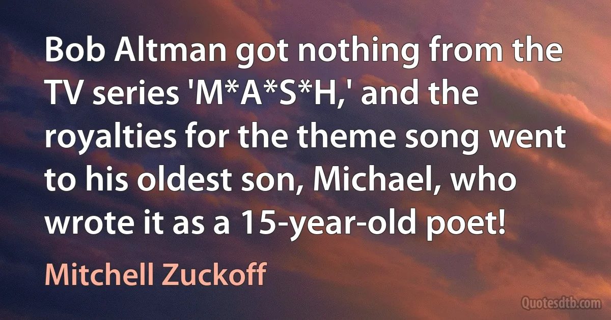 Bob Altman got nothing from the TV series 'M*A*S*H,' and the royalties for the theme song went to his oldest son, Michael, who wrote it as a 15-year-old poet! (Mitchell Zuckoff)