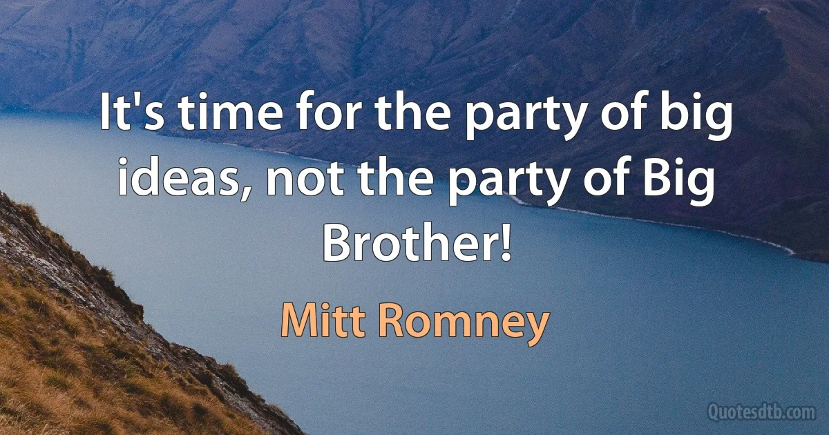 It's time for the party of big ideas, not the party of Big Brother! (Mitt Romney)