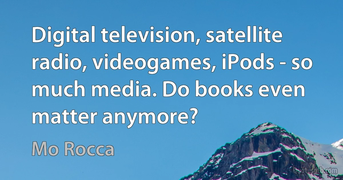 Digital television, satellite radio, videogames, iPods - so much media. Do books even matter anymore? (Mo Rocca)