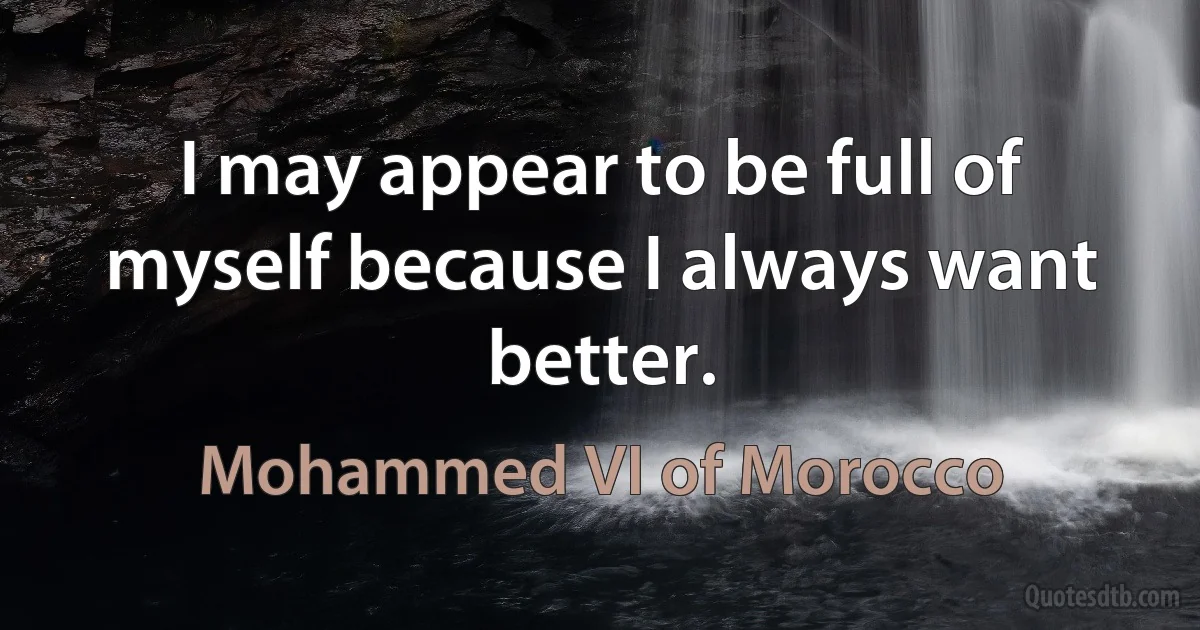 I may appear to be full of myself because I always want better. (Mohammed VI of Morocco)