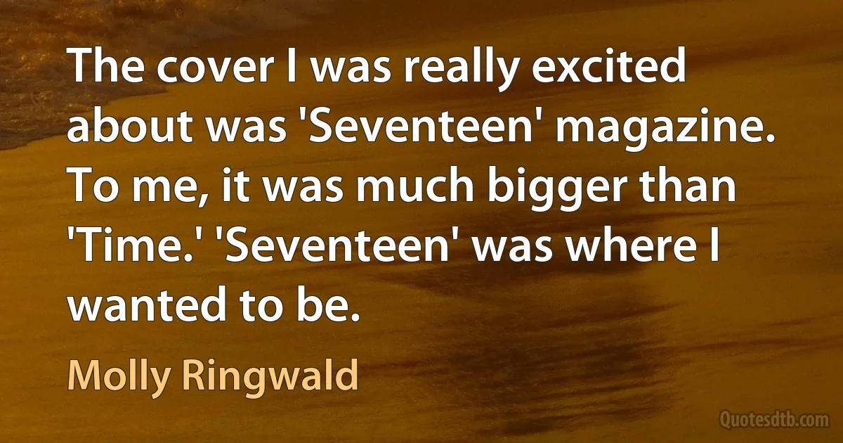 The cover I was really excited about was 'Seventeen' magazine. To me, it was much bigger than 'Time.' 'Seventeen' was where I wanted to be. (Molly Ringwald)