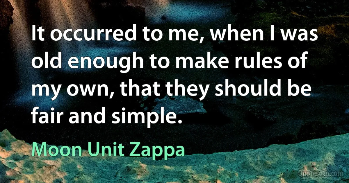 It occurred to me, when I was old enough to make rules of my own, that they should be fair and simple. (Moon Unit Zappa)