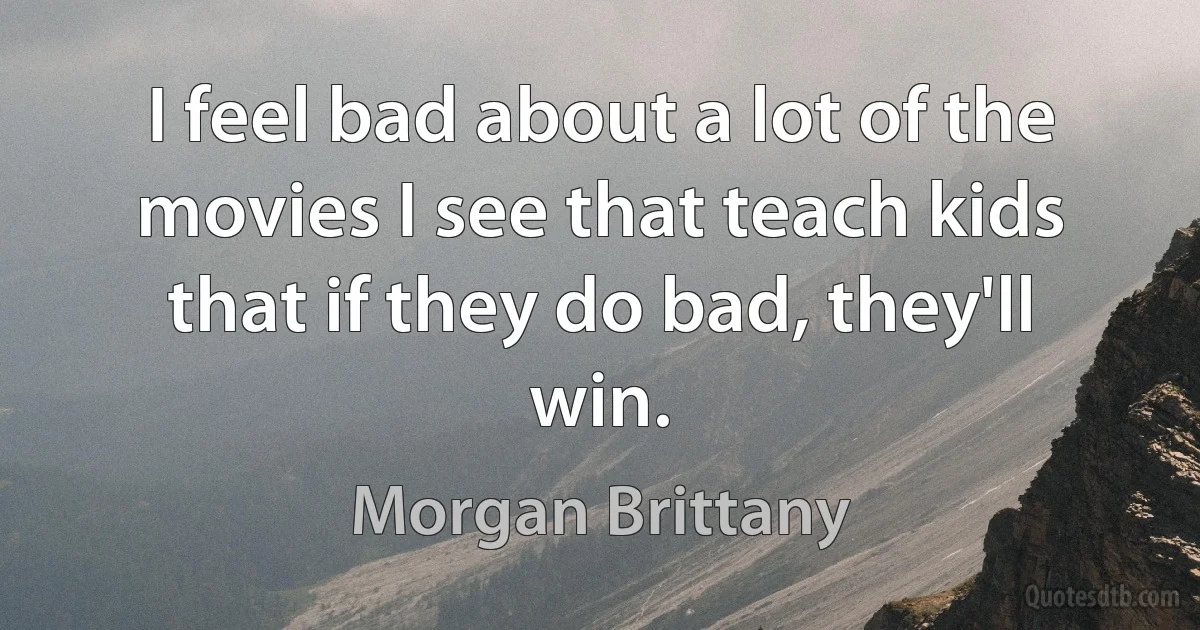 I feel bad about a lot of the movies I see that teach kids that if they do bad, they'll win. (Morgan Brittany)