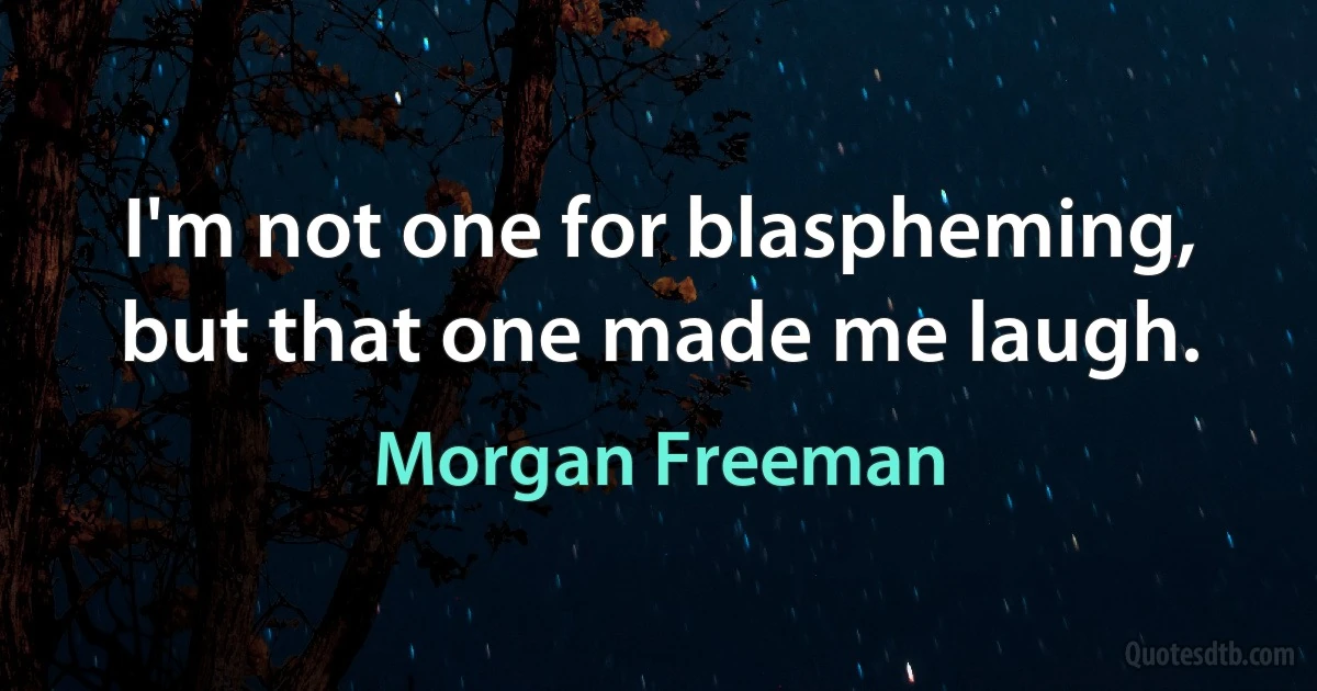 I'm not one for blaspheming, but that one made me laugh. (Morgan Freeman)