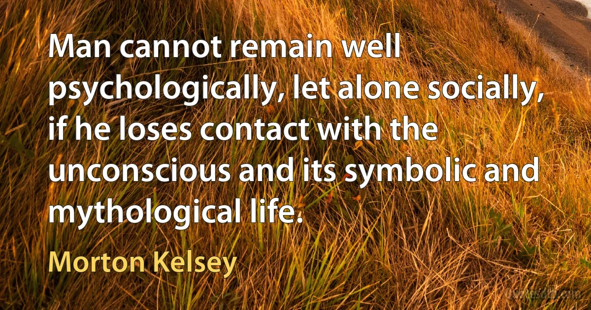 Man cannot remain well psychologically, let alone socially, if he loses contact with the unconscious and its symbolic and mythological life. (Morton Kelsey)