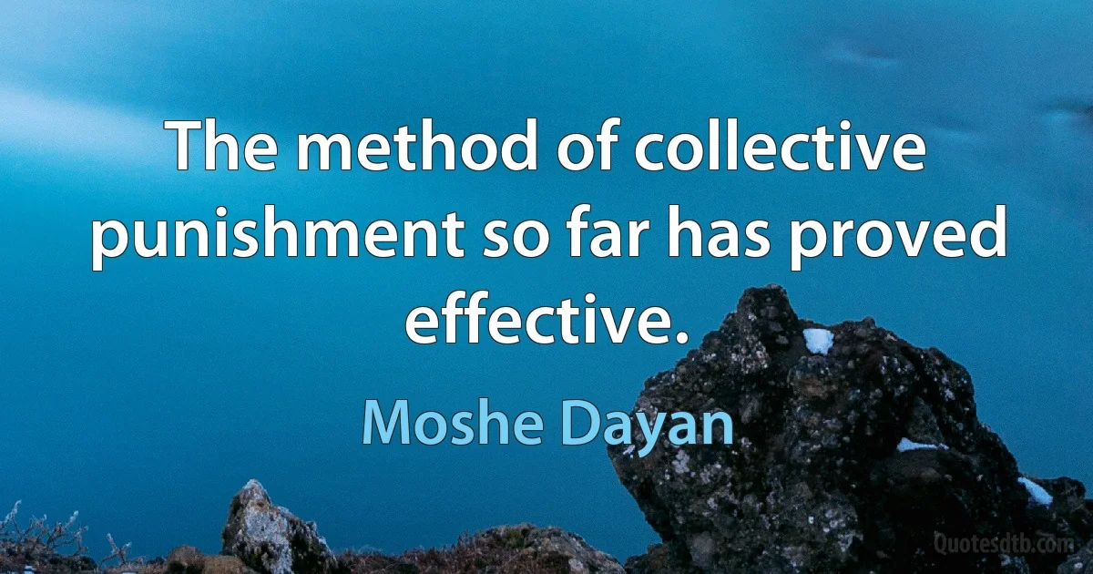 The method of collective punishment so far has proved effective. (Moshe Dayan)