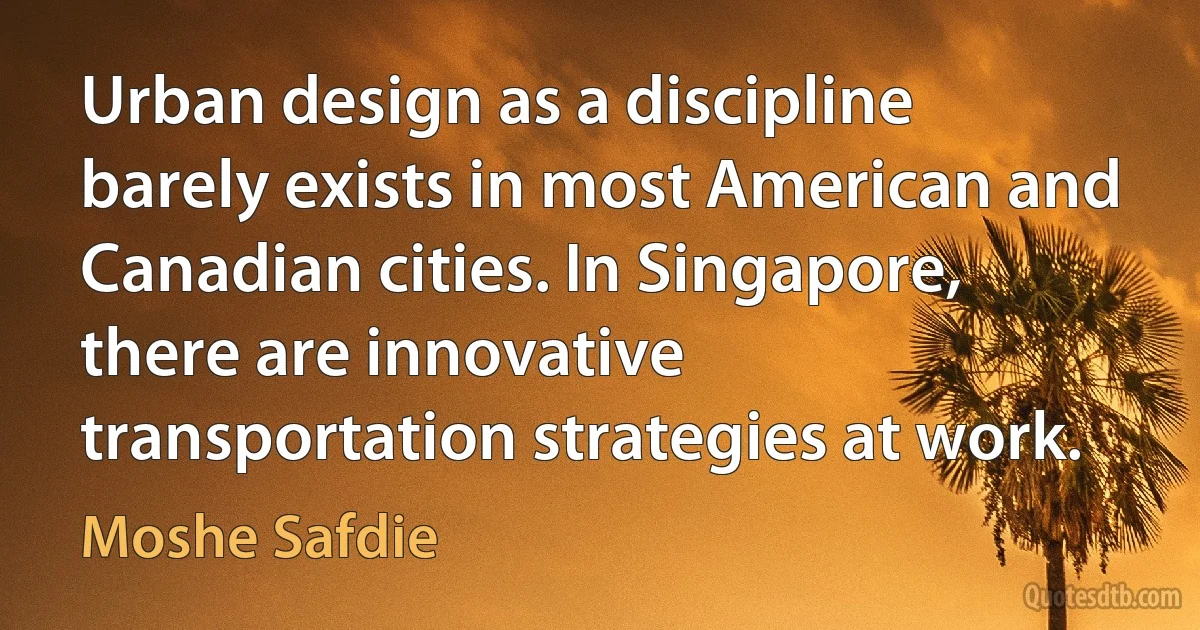 Urban design as a discipline barely exists in most American and Canadian cities. In Singapore, there are innovative transportation strategies at work. (Moshe Safdie)