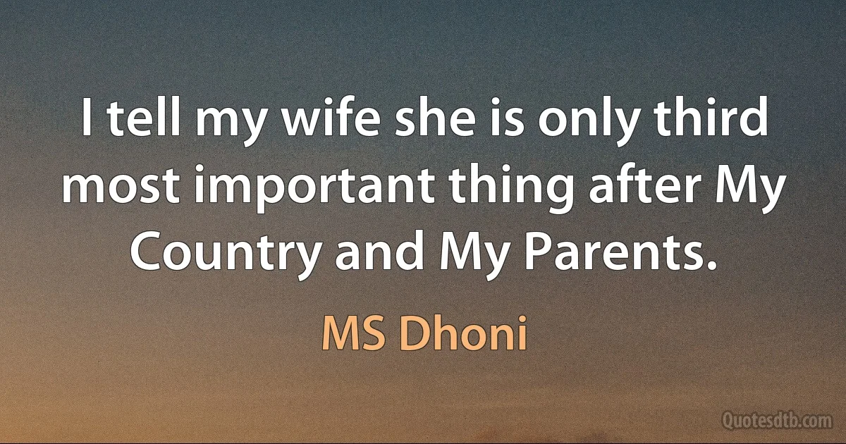 I tell my wife she is only third most important thing after My Country and My Parents. (MS Dhoni)