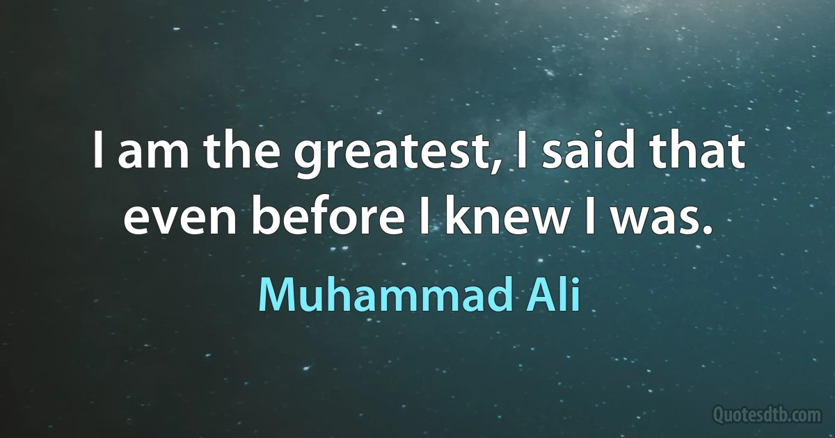 I am the greatest, I said that even before I knew I was. (Muhammad Ali)