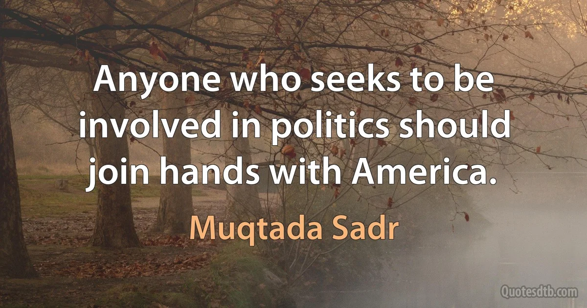 Anyone who seeks to be involved in politics should join hands with America. (Muqtada Sadr)