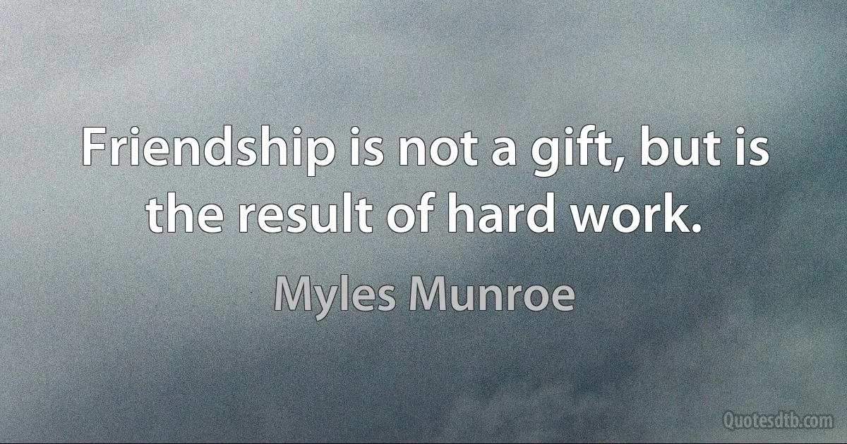 Friendship is not a gift, but is the result of hard work. (Myles Munroe)