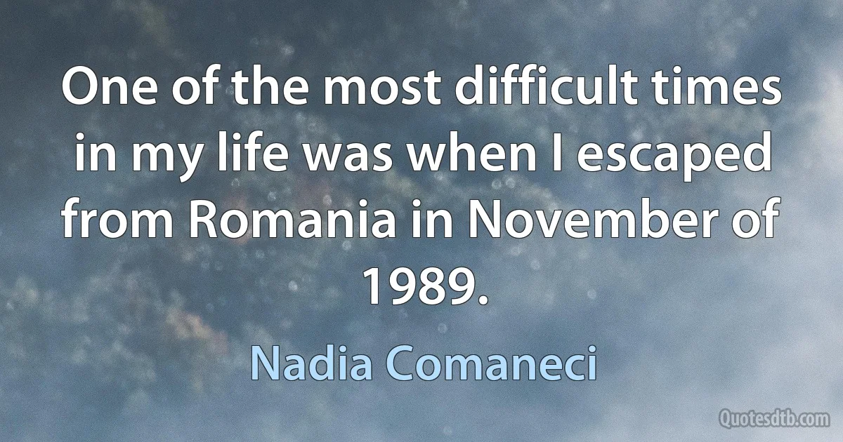 One of the most difficult times in my life was when I escaped from Romania in November of 1989. (Nadia Comaneci)