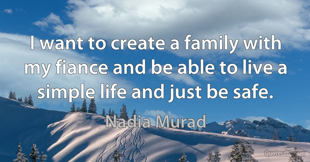 I want to create a family with my fiance and be able to live a simple life and just be safe. (Nadia Murad)