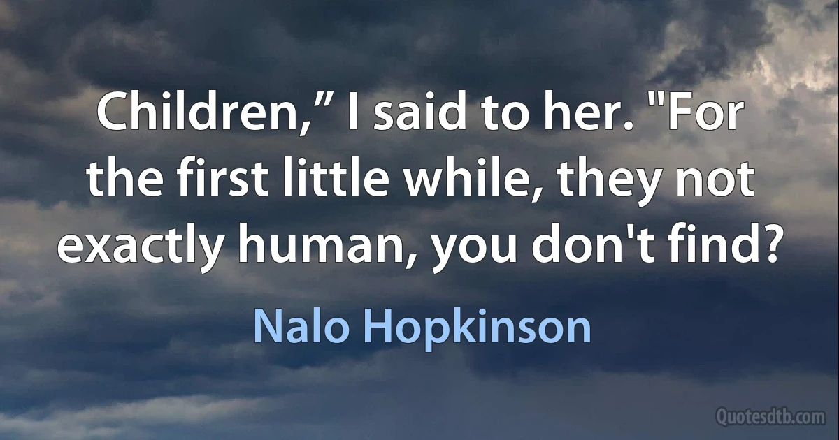 Children,” I said to her. "For the first little while, they not exactly human, you don't find? (Nalo Hopkinson)