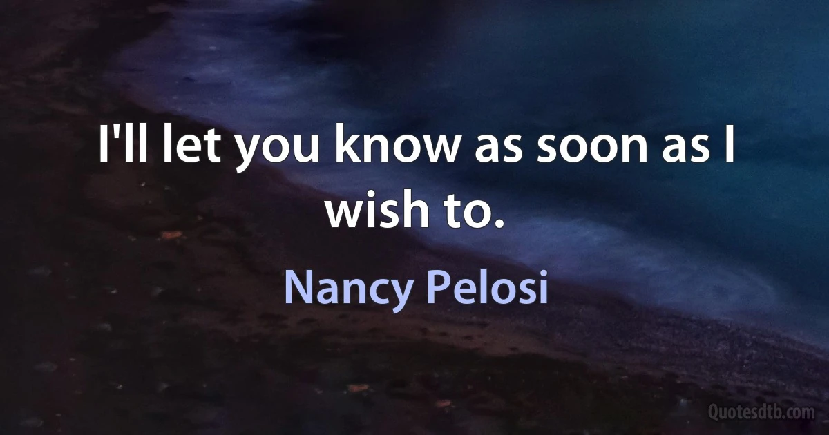 I'll let you know as soon as I wish to. (Nancy Pelosi)