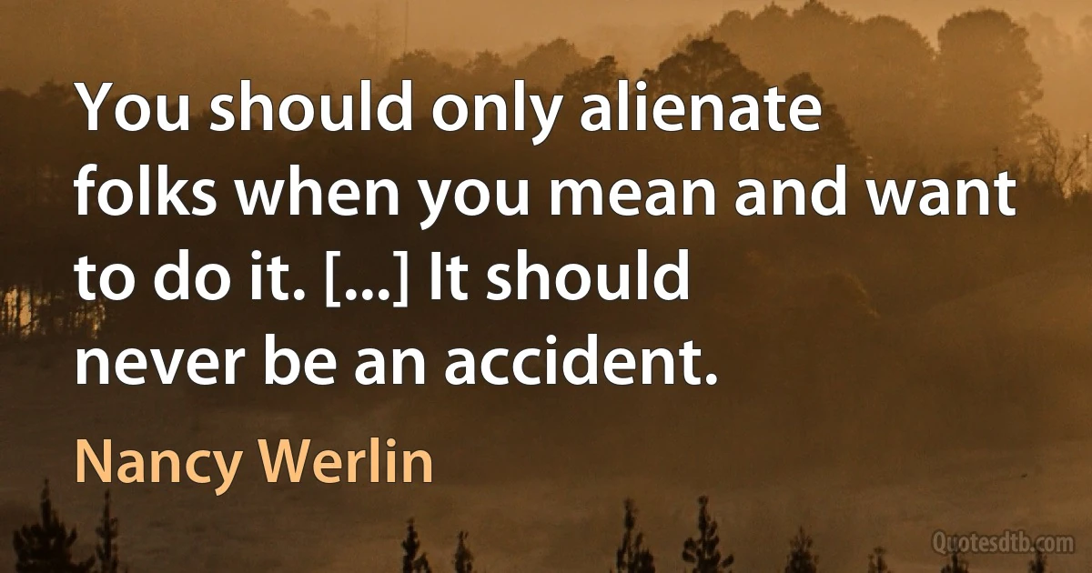 You should only alienate folks when you mean and want to do it. [...] It should never be an accident. (Nancy Werlin)