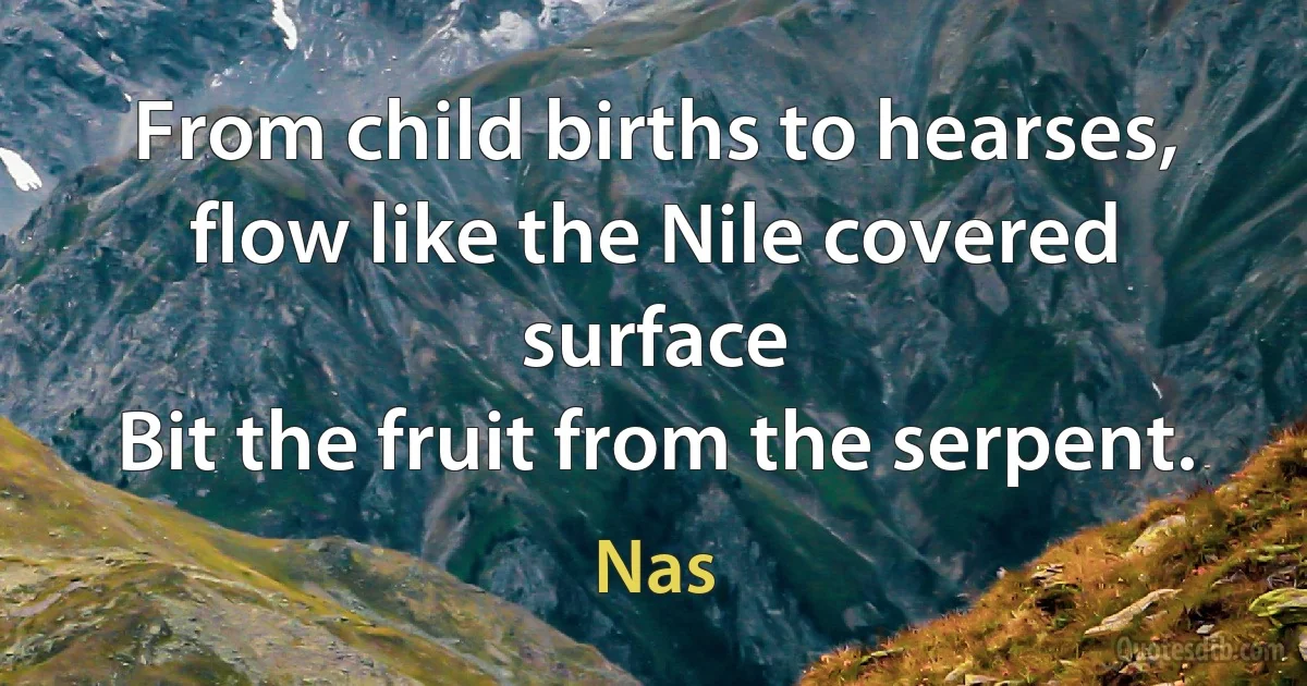 From child births to hearses, flow like the Nile covered surface
Bit the fruit from the serpent. (Nas)