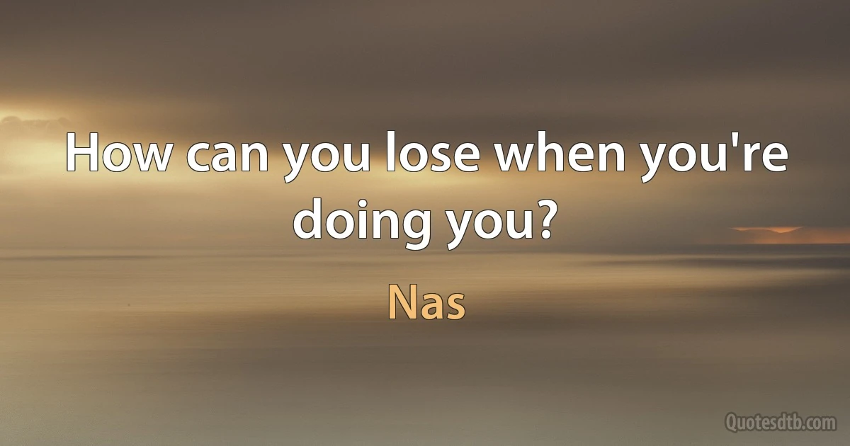 How can you lose when you're doing you? (Nas)