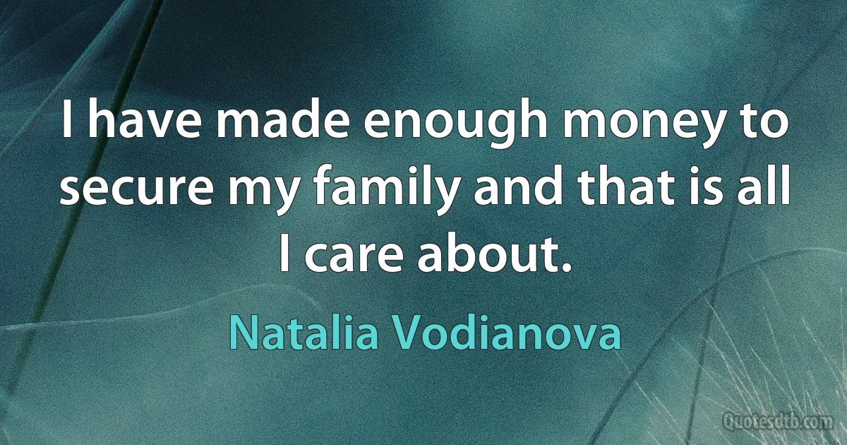 I have made enough money to secure my family and that is all I care about. (Natalia Vodianova)